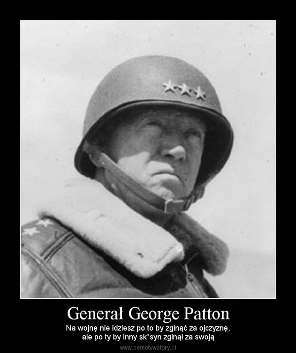 Generał George Patton – Na wojnę nie idziesz po to by zginąć za ojczyznę,ale po ty by inny sk*syn zginął za swoją 