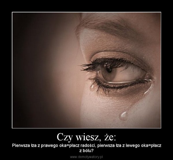 Czy wiesz, że: – Pierwsza łza z prawego oka=płacz radości, pierwsza łza z lewego oka=płaczz bólu? 