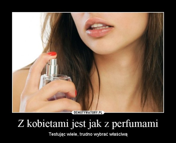 Z kobietami jest jak z perfumami – Testując wiele, trudno wybrać właściwą 