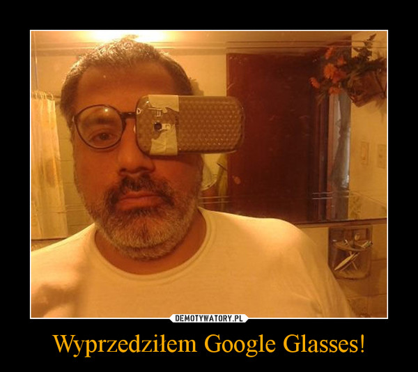 Wyprzedziłem Google Glasses! –  