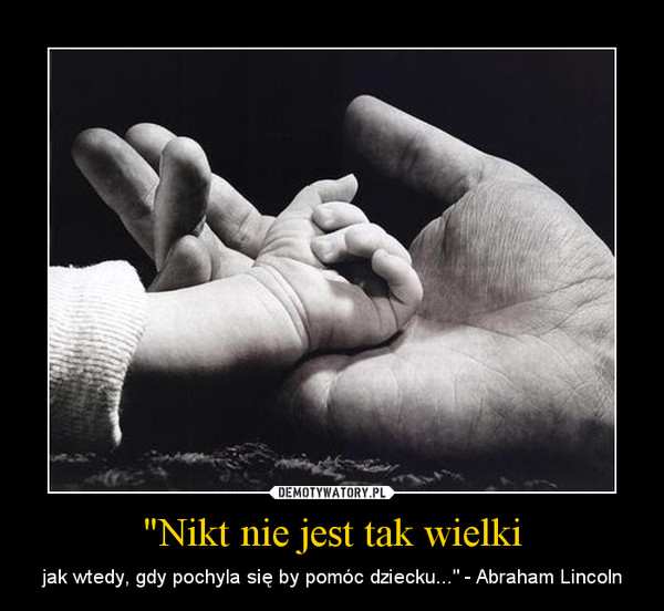 "Nikt nie jest tak wielki – jak wtedy, gdy pochyla się by pomóc dziecku..." - Abraham Lincoln 