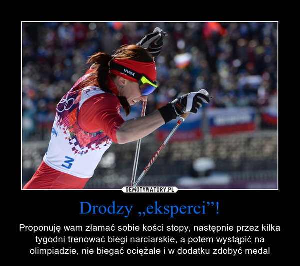 Drodzy „eksperci”! – Proponuję wam złamać sobie kości stopy, następnie przez kilka tygodni trenować biegi narciarskie, a potem wystąpić na olimpiadzie, nie biegać ociężale i w dodatku zdobyć medal 