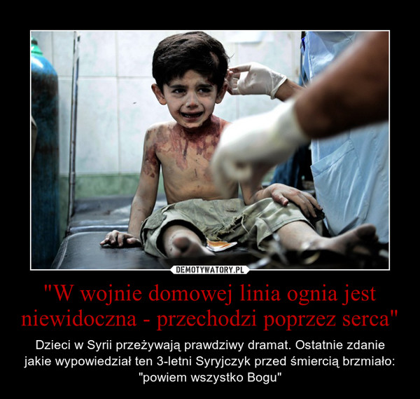 "W wojnie domowej linia ognia jest niewidoczna - przechodzi poprzez serca" – Dzieci w Syrii przeżywają prawdziwy dramat. Ostatnie zdaniejakie wypowiedział ten 3-letni Syryjczyk przed śmiercią brzmiało: "powiem wszystko Bogu" 