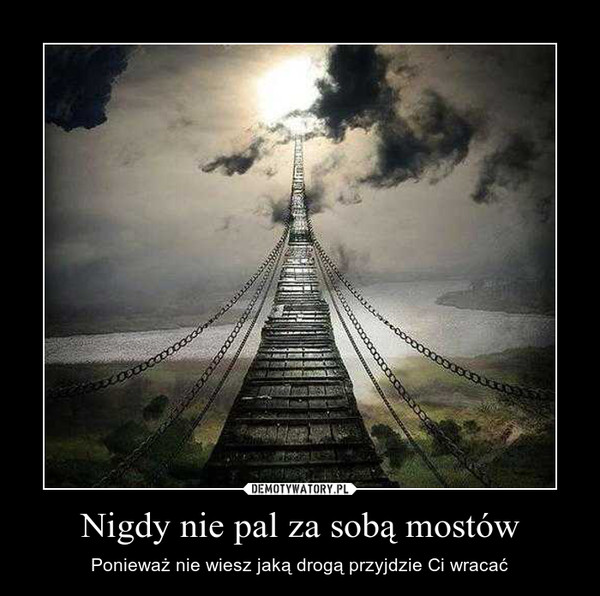 Nigdy nie pal za sobą mostów