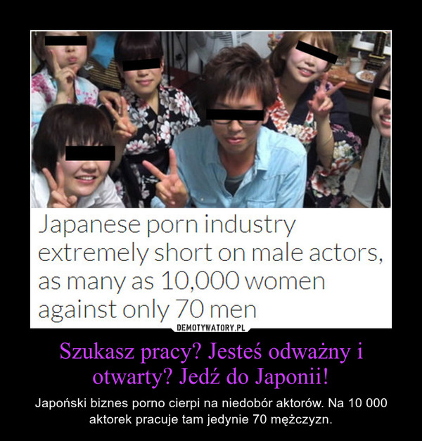 Szukasz pracy? Jesteś odważny i otwarty? Jedź do Japonii! – Japoński biznes porno cierpi na niedobór aktorów. Na 10 000 aktorek pracuje tam jedynie 70 mężczyzn. 