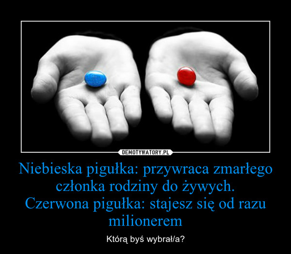 Niebieska pigułka: przywraca zmarłego członka rodziny do żywych.Czerwona pigułka: stajesz się od razu milionerem – Którą byś wybrał/a? 