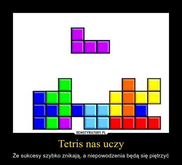Tetris nas uczy – Że sukcesy szybko znikają, a niepowodzenia będą się piętrzyć 
