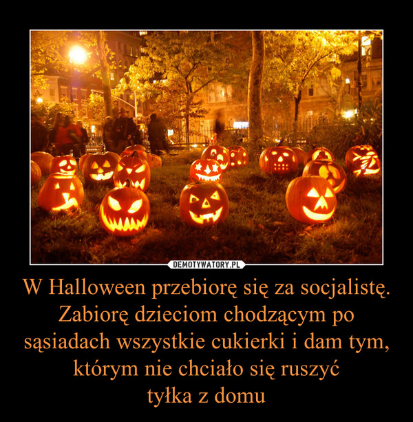 W Halloween przebiorę się za socjalistę. Zabiorę dzieciom chodzącym po sąsiadach wszystkie cukierki i dam tym, którym nie chciało się ruszyćtyłka z domu –  