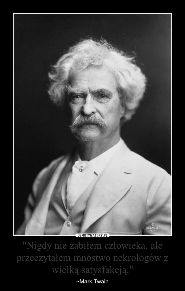 "Nigdy nie zabiłem człowieka, ale przeczytałem mnóstwo nekrologów z wielką satysfakcją." – ~Mark Twain 