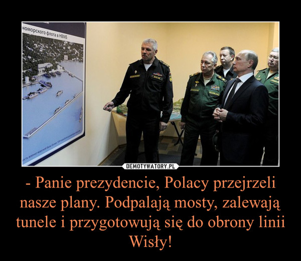 - Panie prezydencie, Polacy przejrzeli nasze plany. Podpalają mosty, zalewają tunele i przygotowują się do obrony linii Wisły! –  