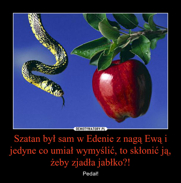Szatan był sam w Edenie z nagą Ewą i jedyne co umiał wymyślić, to skłonić ją, żeby zjadła jabłko?!