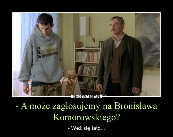 - A może zagłosujemy na Bronisława Komorowskiego?