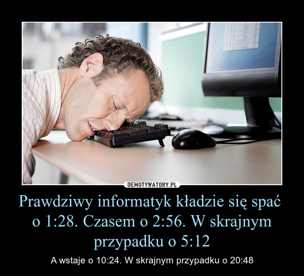Prawdziwy informatyk kładzie się spać o 1:28. Czasem o 2:56. W skrajnym przypadku o 5:12 – A wstaje o 10:24. W skrajnym przypadku o 20:48 