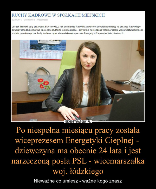 Po niespełna miesiącu pracy została wiceprezesem Energetyki Cieplnej -  dziewczyna ma obecnie 24 lata i jest narzeczoną posła PSL - wicemarszałka woj. łódzkiego – Nieważne co umiesz - ważne kogo znasz 