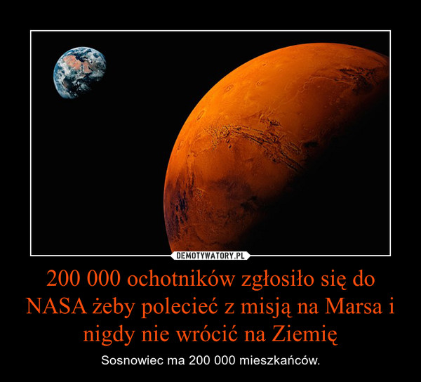 200 000 ochotników zgłosiło się do NASA żeby polecieć z misją na Marsa i nigdy nie wrócić na Ziemię – Sosnowiec ma 200 000 mieszkańców. 