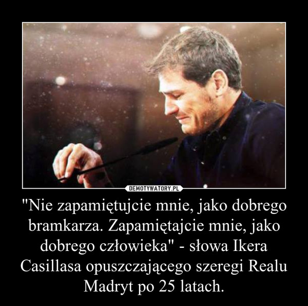 "Nie zapamiętujcie mnie, jako dobrego bramkarza. Zapamiętajcie mnie, jako dobrego człowieka" - słowa Ikera Casillasa opuszczającego szeregi Realu Madryt po 25 latach.