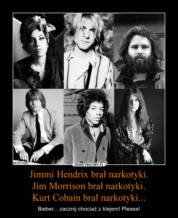 Jimmi Hendrix brał narkotyki.Jim Morrison brał narkotyki.Kurt Cobain brał narkotyki... – Bieber... zacznij chociaż z klejem! Please! 