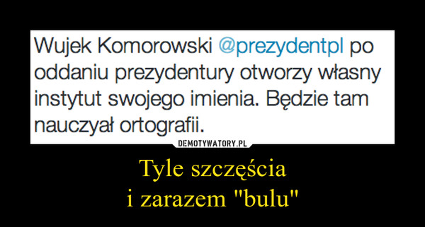 Tyle szczęściai zarazem "bulu" –  Wujek Komorowski @prezydentpl po oddaniu prezydentury otworzy własny instytut swojego imienia. Będzie tam nauczyał ortografii. 