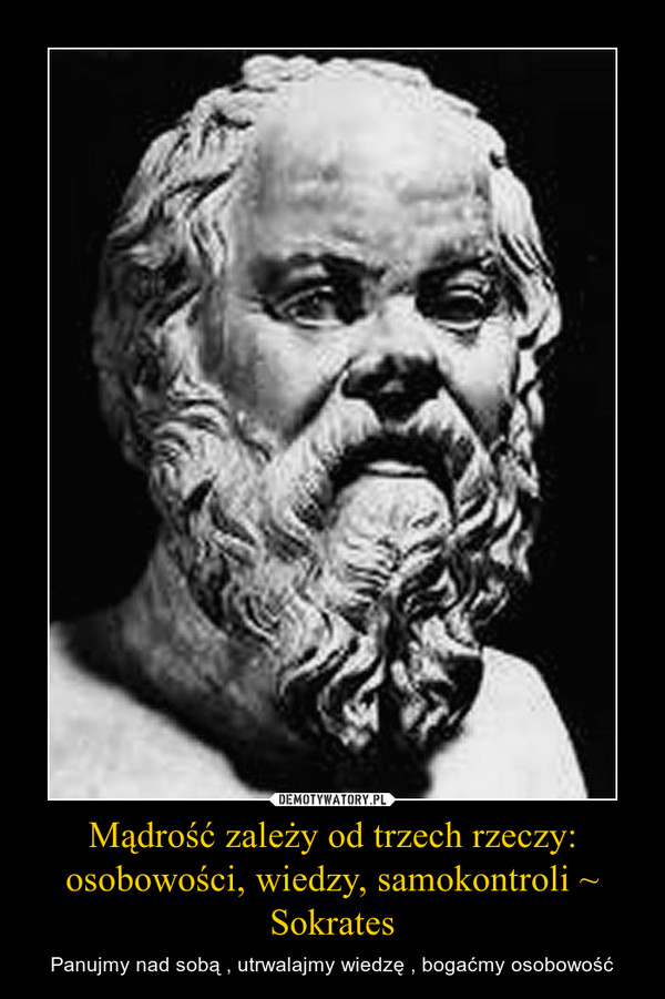 Mądrość zależy od trzech rzeczy: osobowości, wiedzy, samokontroli ~ Sokrates – Panujmy nad sobą , utrwalajmy wiedzę , bogaćmy osobowość 