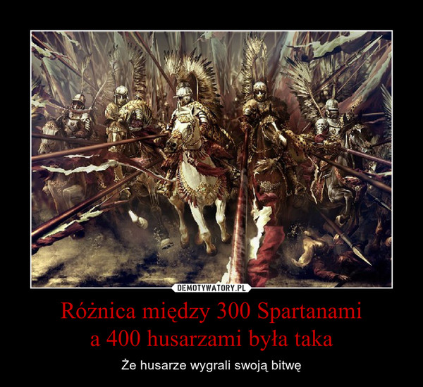 Różnica między 300 Spartanamia 400 husarzami była taka – Że husarze wygrali swoją bitwę 
