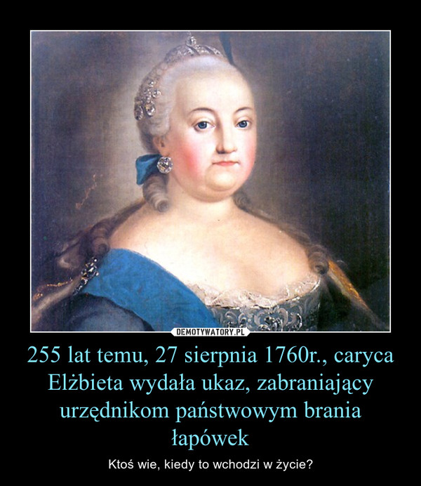 255 lat temu, 27 sierpnia 1760r., caryca Elżbieta wydała ukaz, zabraniający urzędnikom państwowym brania łapówek – Ktoś wie, kiedy to wchodzi w życie? 