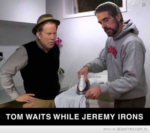 Tom Waits while Jeremy Irons –  