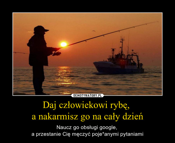 Daj człowiekowi rybę, a nakarmisz go na cały dzień – Naucz go obsługi google, a przestanie Cię męczyć poje*anymi pytaniami 