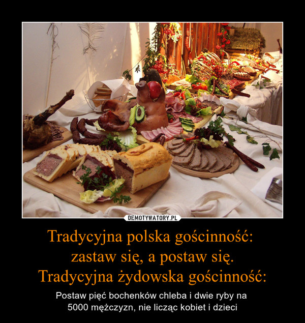 Tradycyjna polska gościnność: zastaw się, a postaw się.Tradycyjna żydowska gościnność: – Postaw pięć bochenków chleba i dwie ryby na 5000 mężczyzn, nie licząc kobiet i dzieci 