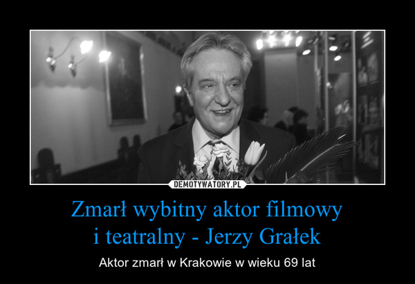 Zmarł wybitny aktor filmowyi teatralny - Jerzy Grałek – Aktor zmarł w Krakowie w wieku 69 lat 