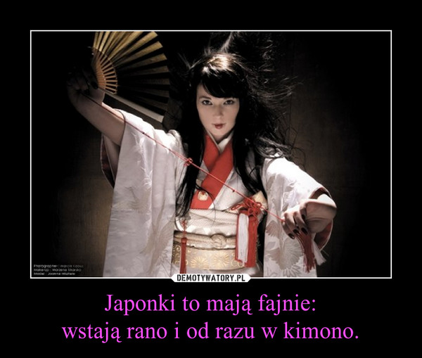 Japonki to mają fajnie:wstają rano i od razu w kimono. –  