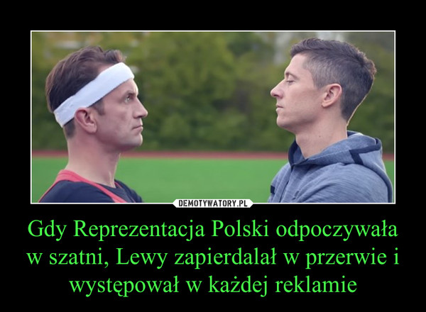 Gdy Reprezentacja Polski odpoczywała w szatni, Lewy zapierdalał w przerwie i występował w każdej reklamie –  