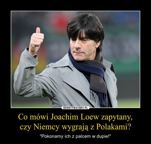 Co mówi Joachim Loew zapytany,czy Niemcy wygrają z Polakami? – "Pokonamy ich z palcem w dupie!" 