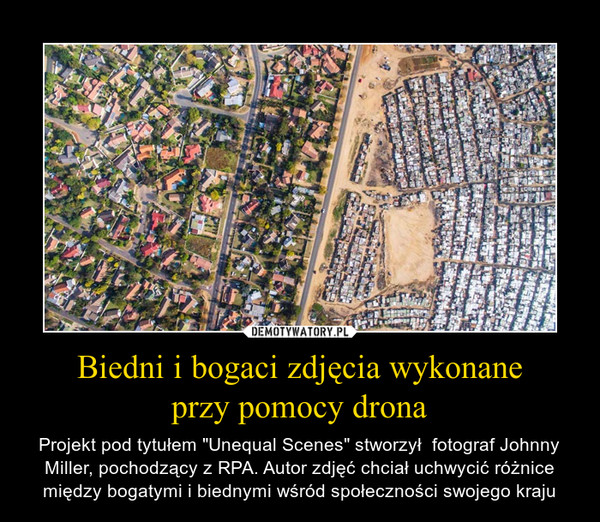 Biedni i bogaci zdjęcia wykonaneprzy pomocy drona – Projekt pod tytułem "Unequal Scenes" stworzył  fotograf Johnny Miller, pochodzący z RPA. Autor zdjęć chciał uchwycić różnice między bogatymi i biednymi wśród społeczności swojego kraju 