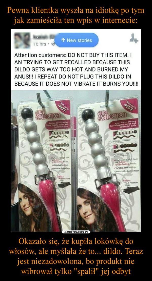 Pewna klientka wyszła na idiotkę po tym jak zamieściła ten wpis w internecie: Okazało się, że kupiła lokówkę do włosów, ale myślała że to... dildo. Teraz jest niezadowolona, bo produkt nie wibrował tylko "spalił" jej odbyt