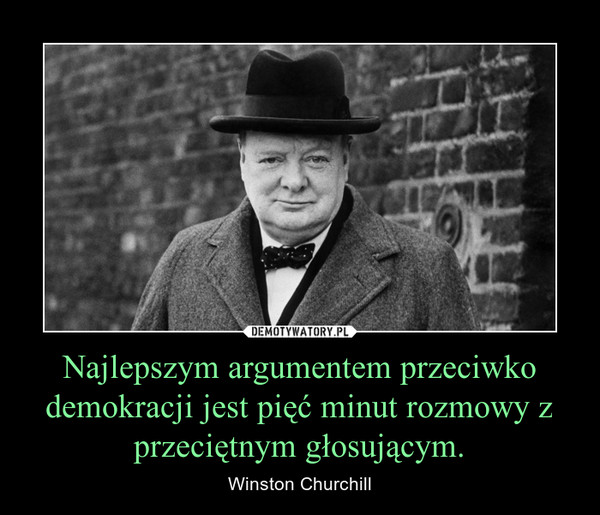 Najlepszym argumentem przeciwko demokracji jest pięć minut rozmowy z przeciętnym głosującym. – Winston Churchill 