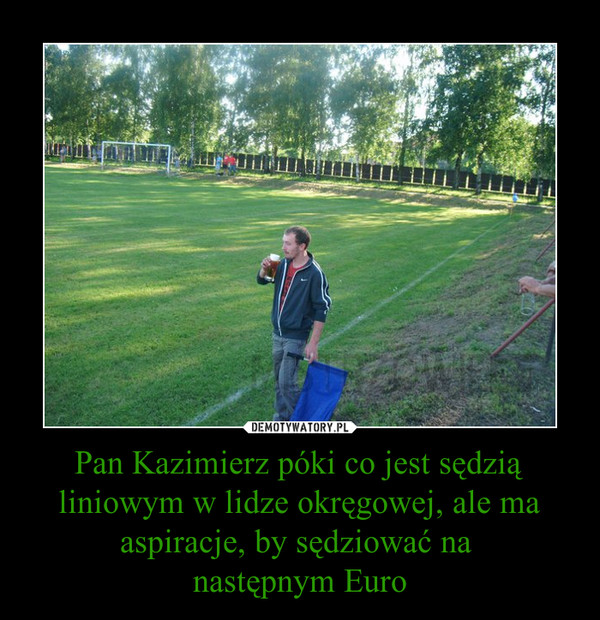 Pan Kazimierz póki co jest sędzią liniowym w lidze okręgowej, ale ma aspiracje, by sędziować na 
następnym Euro