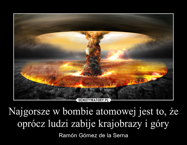 Najgorsze w bombie atomowej jest to, że oprócz ludzi zabije krajobrazy i góry – Ramón Gómez de la Serna 
