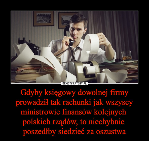 Gdyby księgowy dowolnej firmy prowadził tak rachunki jak wszyscy ministrowie finansów kolejnych polskich rządów, to niechybnie poszedłby siedzieć za oszustwa –  