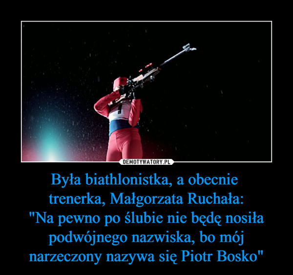 Była biathlonistka, a obecnie trenerka, Małgorzata Ruchała:"Na pewno po ślubie nie będę nosiła podwójnego nazwiska, bo mój narzeczony nazywa się Piotr Bosko" –  
