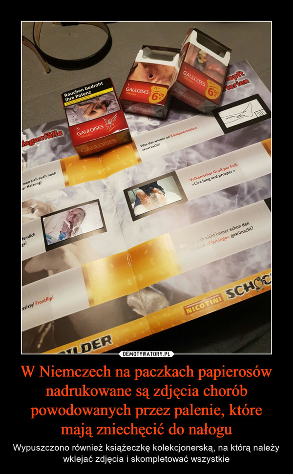 W Niemczech na paczkach papierosów nadrukowane są zdjęcia chorób powodowanych przez palenie, które mają zniechęcić do nałogu – Wypuszczono również książeczkę kolekcjonerską, na którą należy wklejać zdjęcia i skompletować wszystkie 