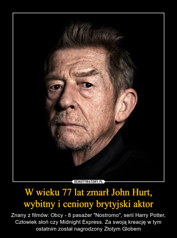 W wieku 77 lat zmarł John Hurt, wybitny i ceniony brytyjski aktor – Znany z filmów: Obcy - 8 pasażer "Nostromo", serii Harry Potter, Człowiek słoń czy Midnight Express. Za swoją kreację w tym ostatnim został nagrodzony Złotym Globem 