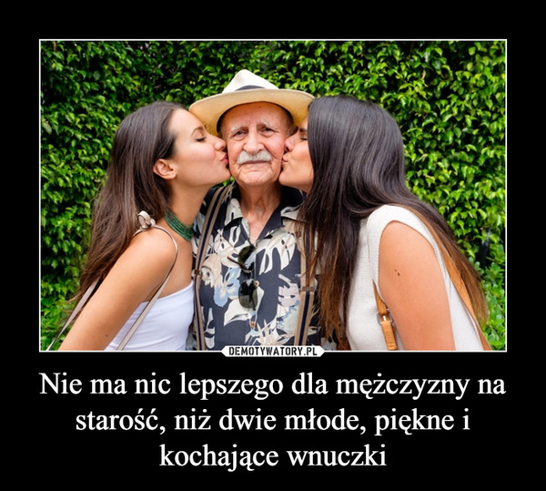 Nie ma nic lepszego dla mężczyzny na starość, niż dwie młode, piękne i kochające wnuczki –  