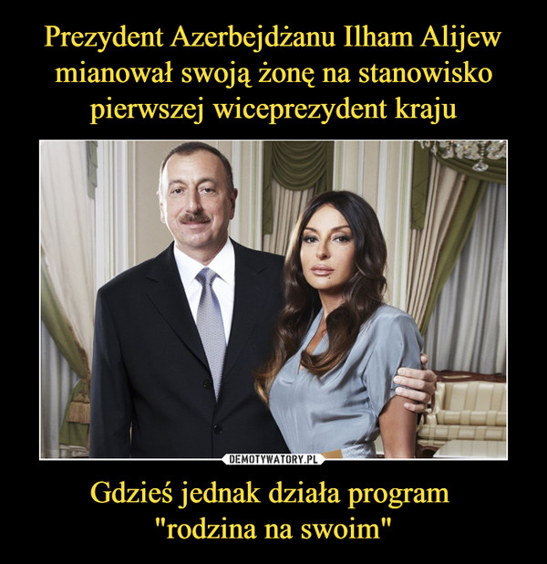 Prezydent Azerbejdżanu Ilham Alijew mianował swoją żonę na stanowisko pierwszej wiceprezydent kraju Gdzieś jednak działa program 
"rodzina na swoim"