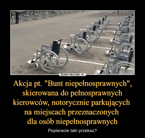 Akcja pt. "Bunt niepełnosprawnych", skierowana do pełnosprawnych kierowców, notorycznie parkujących 
na miejscach przeznaczonych 
dla osób niepełnosprawnych