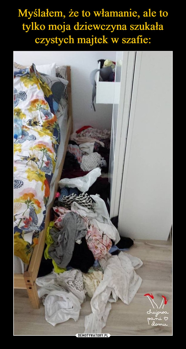 Myślałem, że to włamanie, ale to tylko moja dziewczyna szukała czystych majtek w szafie: