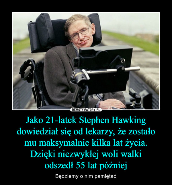 Jako 21-latek Stephen Hawking dowiedział się od lekarzy, że zostałomu maksymalnie kilka lat życia.Dzięki niezwykłej woli walkiodszedł 55 lat później – Będziemy o nim pamiętać 