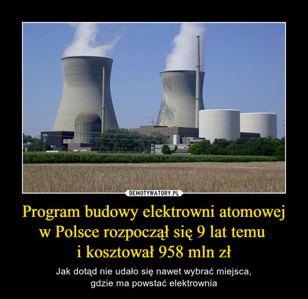 Program budowy elektrowni atomowej w Polsce rozpoczął się 9 lat temu i kosztował 958 mln zł – Jak dotąd nie udało się nawet wybrać miejsca,gdzie ma powstać elektrownia 