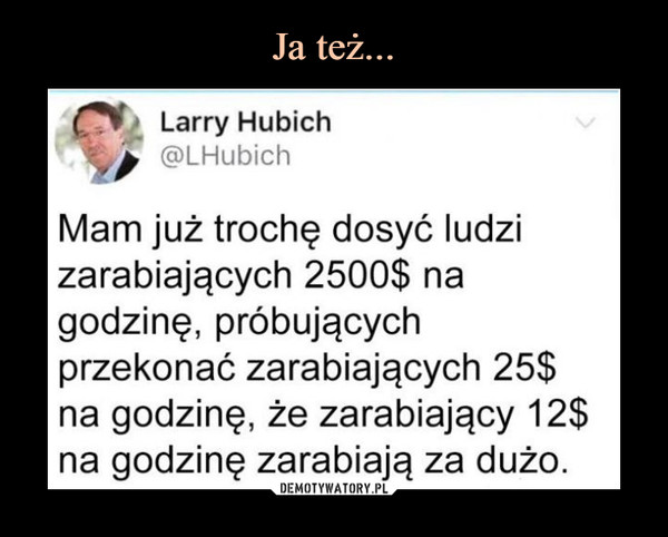  –  CI? Larry Hubi c h @LHubich Mam już trochę dosyć ludzi zarabiających 2500$ na godzinę, próbujących przekonać zarabiających 25$ na godzinę, że zarabiający 12$ na godzinę zarabiają za dużo. 