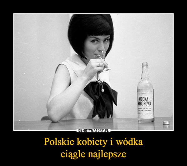 Polskie kobiety i wódka
ciągle najlepsze