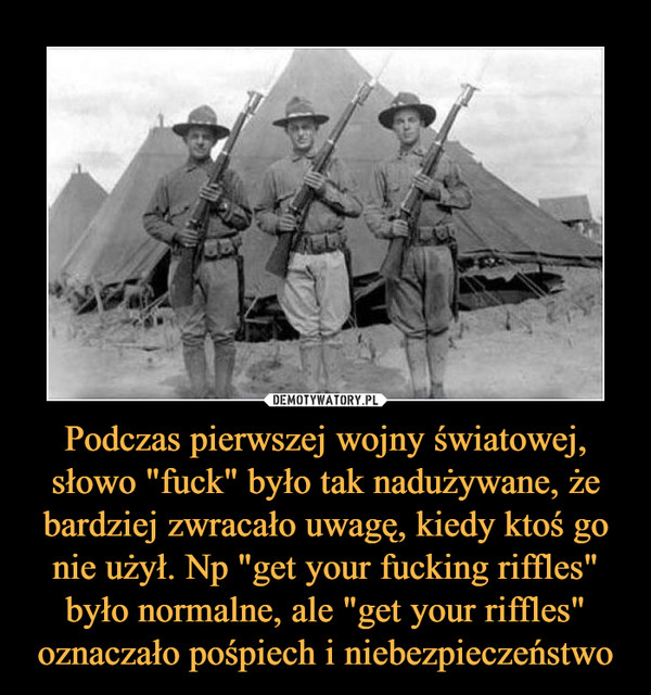 Podczas pierwszej wojny światowej, słowo "fuck" było tak nadużywane, że bardziej zwracało uwagę, kiedy ktoś go nie użył. Np "get your fucking riffles" było normalne, ale "get your riffles" oznaczało pośpiech i niebezpieczeństwo –  